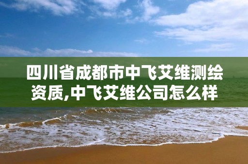 四川省成都市中飞艾维测绘资质,中飞艾维公司怎么样。