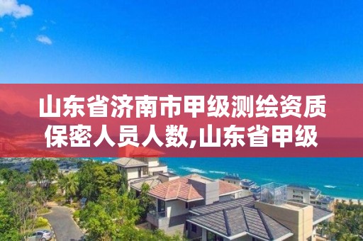 山东省济南市甲级测绘资质保密人员人数,山东省甲级测绘单位。