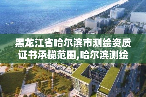 黑龙江省哈尔滨市测绘资质证书承揽范围,哈尔滨测绘职工中等专业学校。