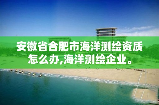 安徽省合肥市海洋测绘资质怎么办,海洋测绘企业。