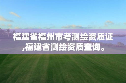 福建省福州市考测绘资质证,福建省测绘资质查询。