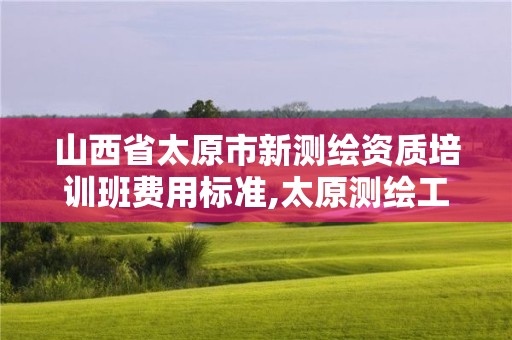 山西省太原市新测绘资质培训班费用标准,太原测绘工程招聘信息。