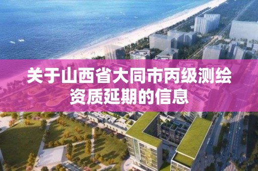 关于山西省大同市丙级测绘资质延期的信息