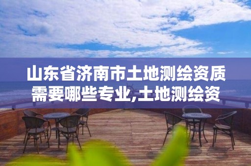 山东省济南市土地测绘资质需要哪些专业,土地测绘资质办理。