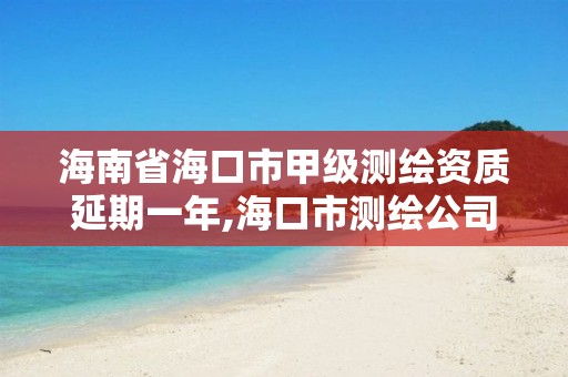 海南省海口市甲级测绘资质延期一年,海口市测绘公司。