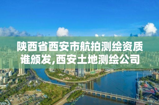 陕西省西安市航拍测绘资质谁颁发,西安土地测绘公司。