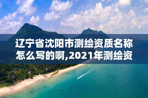 辽宁省沈阳市测绘资质名称怎么写的啊,2021年测绘资质。