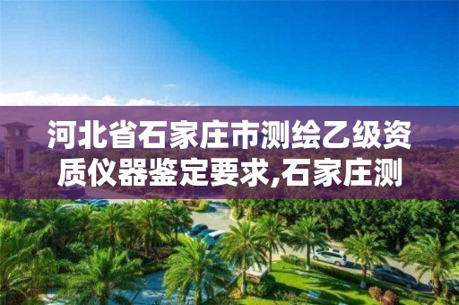 河北省石家庄市测绘乙级资质仪器鉴定要求,石家庄测绘局官网。