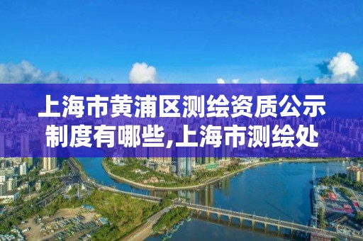 上海市黄浦区测绘资质公示制度有哪些,上海市测绘处地址。