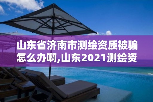 山东省济南市测绘资质被骗怎么办啊,山东2021测绘资质延期公告。