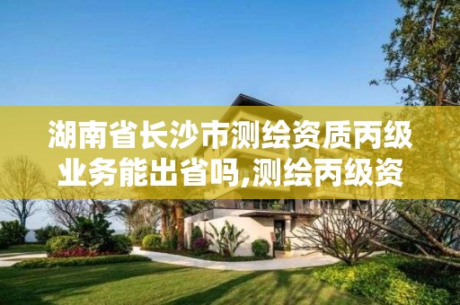 湖南省长沙市测绘资质丙级业务能出省吗,测绘丙级资质人员。