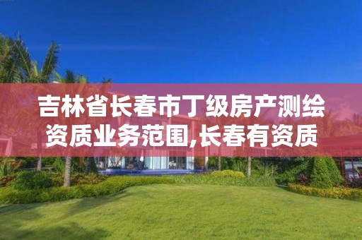 吉林省长春市丁级房产测绘资质业务范围,长春有资质房屋测绘公司电话。