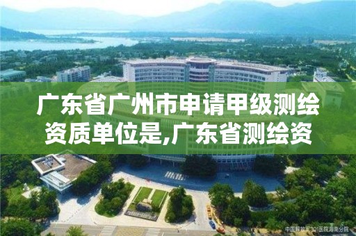 广东省广州市申请甲级测绘资质单位是,广东省测绘资质单位名单。