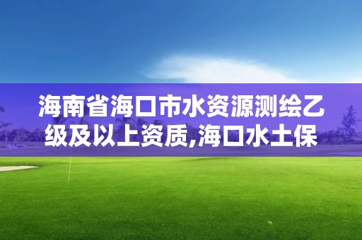 海南省海口市水资源测绘乙级及以上资质,海口水土保持咨询公司。