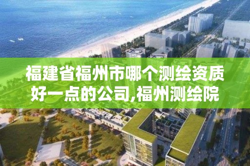 福建省福州市哪个测绘资质好一点的公司,福州测绘院地址。