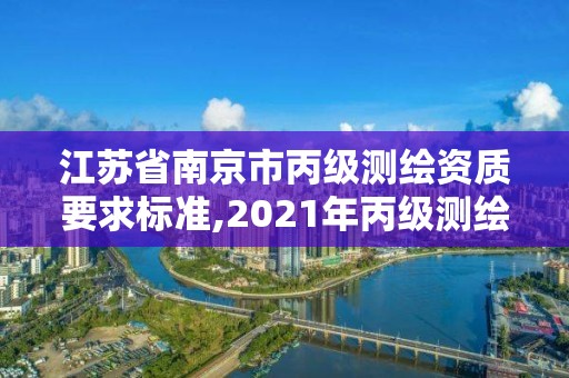 江苏省南京市丙级测绘资质要求标准,2021年丙级测绘资质申请需要什么条件。