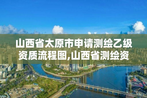 山西省太原市申请测绘乙级资质流程图,山西省测绘资质延期公告。