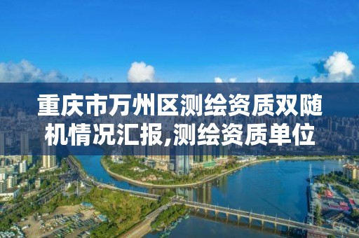 重庆市万州区测绘资质双随机情况汇报,测绘资质单位双随机检查。