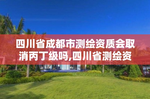 四川省成都市测绘资质会取消丙丁级吗,四川省测绘资质管理办法。