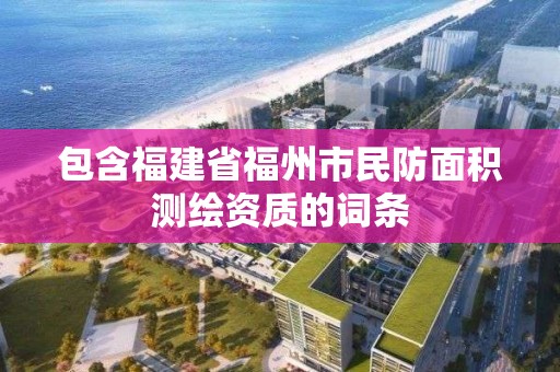 包含福建省福州市民防面积测绘资质的词条