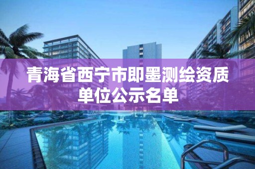 青海省西宁市即墨测绘资质单位公示名单