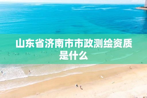 山东省济南市市政测绘资质是什么