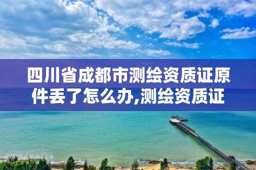 四川省成都市测绘资质证原件丢了怎么办,测绘资质证书模板。