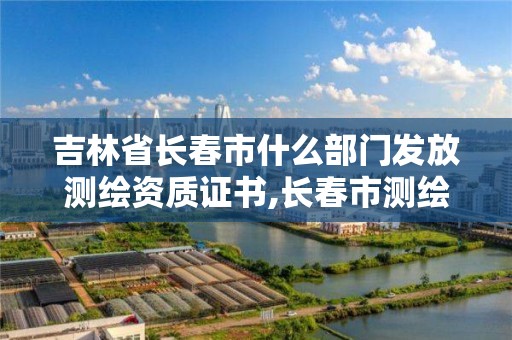 吉林省长春市什么部门发放测绘资质证书,长春市测绘院工资待遇。