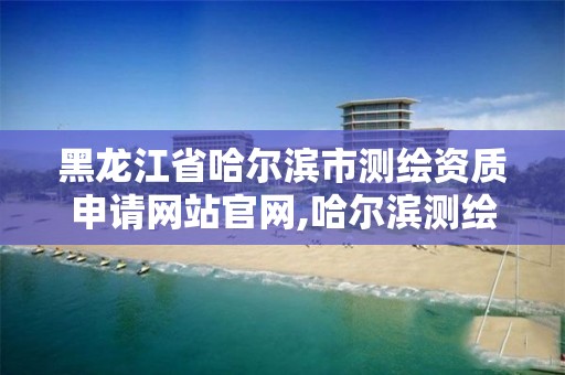 黑龙江省哈尔滨市测绘资质申请网站官网,哈尔滨测绘地理信息局。