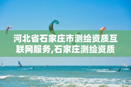 河北省石家庄市测绘资质互联网服务,石家庄测绘资质代办。