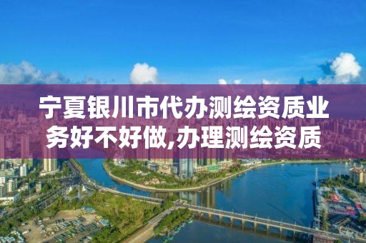 宁夏银川市代办测绘资质业务好不好做,办理测绘资质要求。