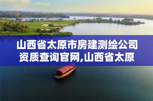 山西省太原市房建测绘公司资质查询官网,山西省太原市房建测绘公司资质查询官网。