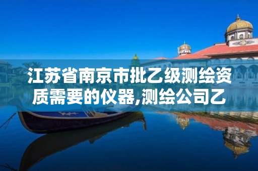 江苏省南京市批乙级测绘资质需要的仪器,测绘公司乙级资质要求。