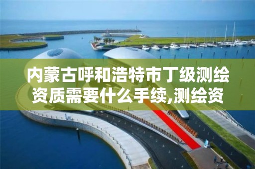 内蒙古呼和浩特市丁级测绘资质需要什么手续,测绘资质丁级是什么意思。