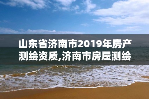 山东省济南市2019年房产测绘资质,济南市房屋测绘研究院待遇。