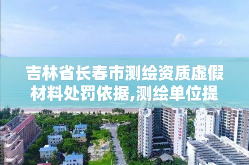 吉林省长春市测绘资质虚假材料处罚依据,测绘单位提供虚假测绘成果。