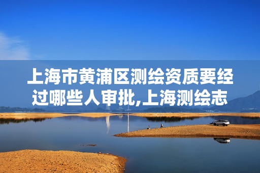 上海市黄浦区测绘资质要经过哪些人审批,上海测绘志。