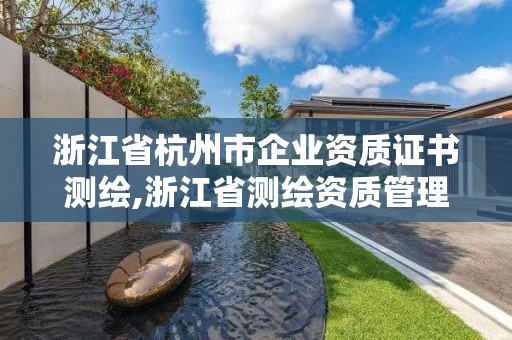 浙江省杭州市企业资质证书测绘,浙江省测绘资质管理实施细则。