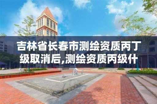 吉林省长春市测绘资质丙丁级取消后,测绘资质丙级什么意思。