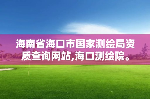 海南省海口市国家测绘局资质查询网站,海口测绘院。