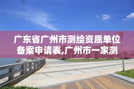 广东省广州市测绘资质单位备案申请表,广州市一家测绘资质单位。