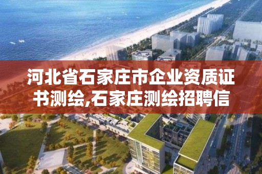 河北省石家庄市企业资质证书测绘,石家庄测绘招聘信息。