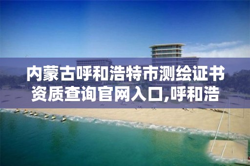 内蒙古呼和浩特市测绘证书资质查询官网入口,呼和浩特测绘有限公司。