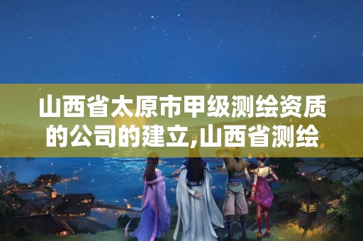 山西省太原市甲级测绘资质的公司的建立,山西省测绘资质2020。