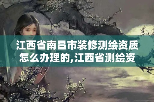 江西省南昌市装修测绘资质怎么办理的,江西省测绘资质证书延期。