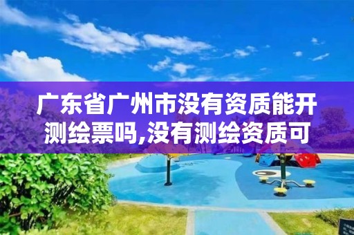 广东省广州市没有资质能开测绘票吗,没有测绘资质可以接测绘活吗。