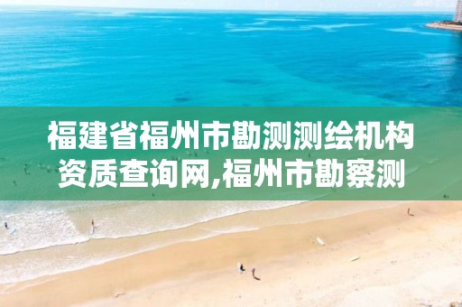 福建省福州市勘测测绘机构资质查询网,福州市勘察测绘研究院。