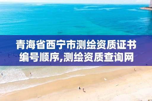 青海省西宁市测绘资质证书编号顺序,测绘资质查询网。