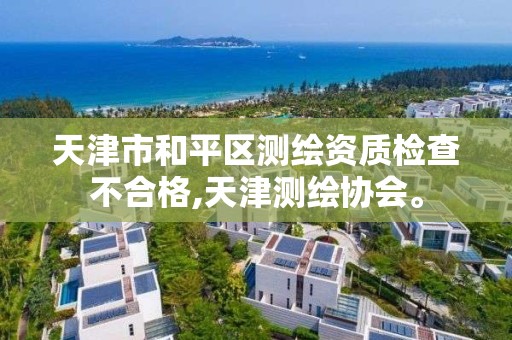 天津市和平区测绘资质检查不合格,天津测绘协会。