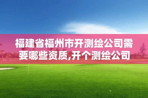 福建省福州市开测绘公司需要哪些资质,开个测绘公司要多少钱。